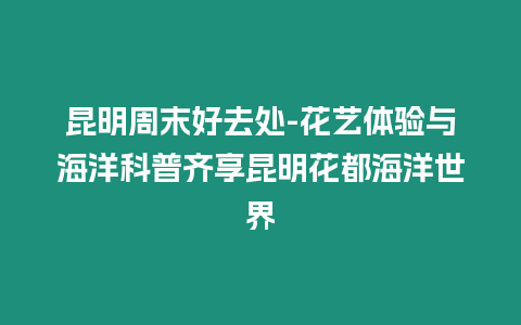 昆明周末好去處-花藝體驗(yàn)與海洋科普齊享昆明花都海洋世界