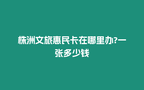 株洲文旅惠民卡在哪里辦?一張多少錢