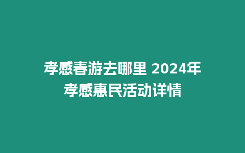 孝感春游去哪里 2024年孝感惠民活動詳情