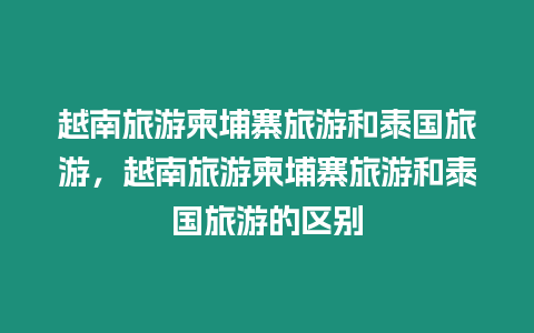 越南旅游柬埔寨旅游和泰國旅游，越南旅游柬埔寨旅游和泰國旅游的區別