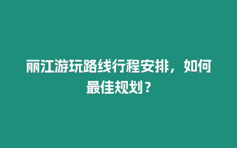 麗江游玩路線行程安排，如何最佳規劃？