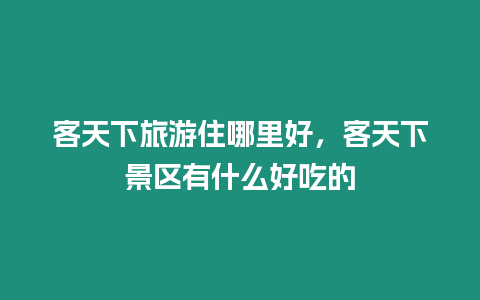 客天下旅游住哪里好，客天下景區(qū)有什么好吃的