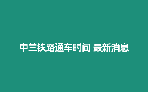 中蘭鐵路通車時間 最新消息