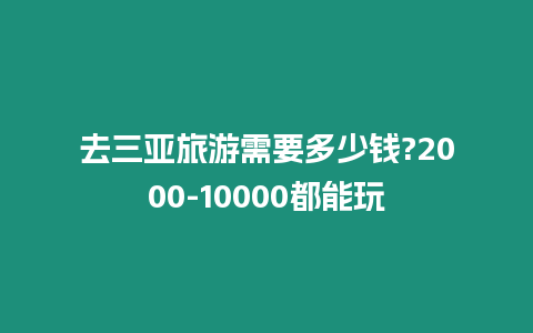 去三亞旅游需要多少錢?2000-10000都能玩