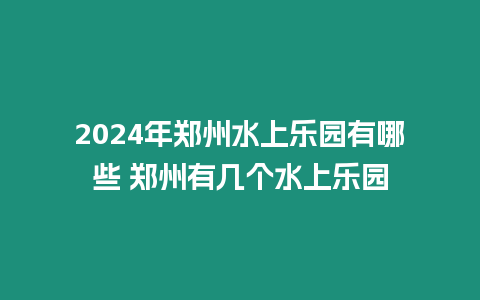 2024年鄭州水上樂園有哪些 鄭州有幾個水上樂園