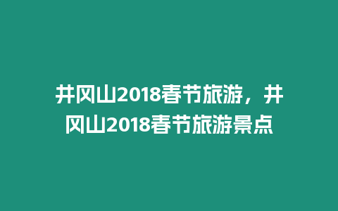 井岡山2018春節(jié)旅游，井岡山2018春節(jié)旅游景點(diǎn)