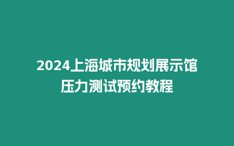 2024上海城市規(guī)劃展示館壓力測試預約教程