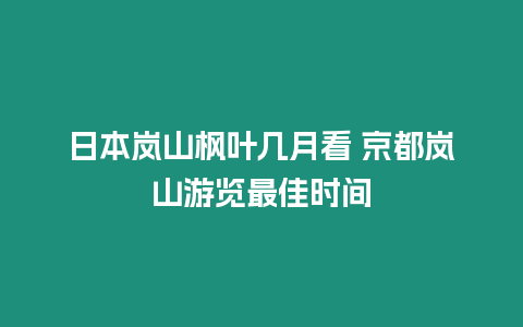 日本嵐山楓葉幾月看 京都嵐山游覽最佳時間