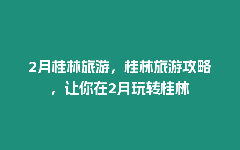 2月桂林旅游，桂林旅游攻略，讓你在2月玩轉桂林