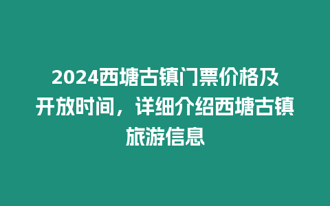 2024西塘古鎮門票價格及開放時間，詳細介紹西塘古鎮旅游信息