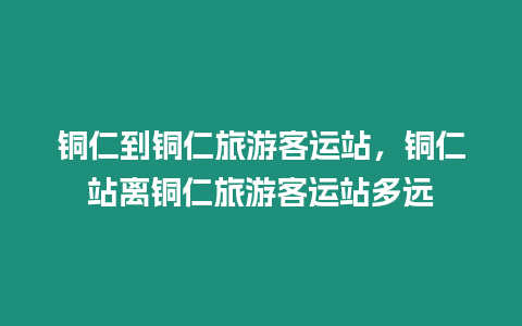 銅仁到銅仁旅游客運站，銅仁站離銅仁旅游客運站多遠