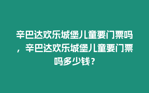 辛巴達(dá)歡樂城堡兒童要門票嗎，辛巴達(dá)歡樂城堡兒童要門票嗎多少錢？