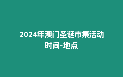 2024年澳門(mén)圣誕市集活動(dòng)時(shí)間-地點(diǎn)