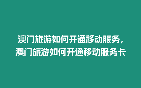 澳門旅游如何開通移動服務，澳門旅游如何開通移動服務卡