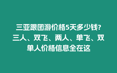 三亞跟團游價格5天多少錢?三人、雙飛、兩人、單飛、雙單人價格信息全在這