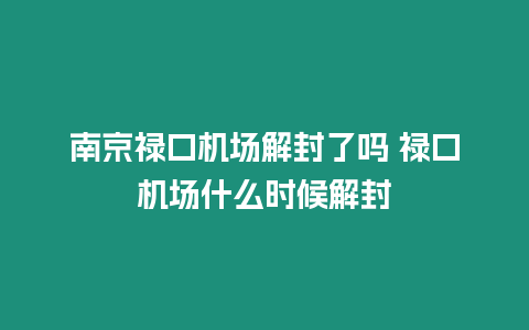 南京祿口機場解封了嗎 祿口機場什么時候解封