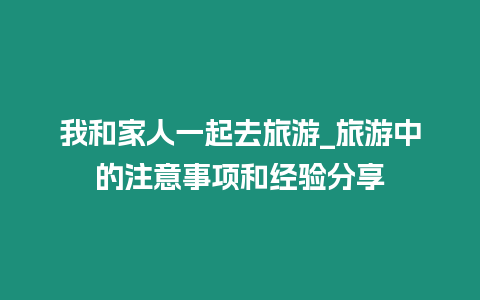 我和家人一起去旅游_旅游中的注意事項和經(jīng)驗分享