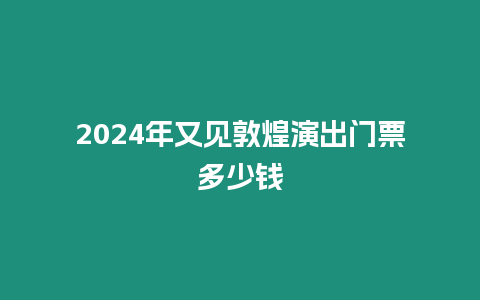 2024年又見敦煌演出門票多少錢