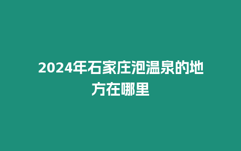 2024年石家莊泡溫泉的地方在哪里