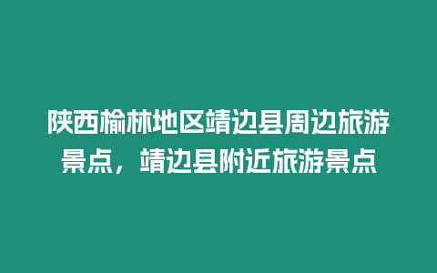 陜西榆林地區靖邊縣周邊旅游景點，靖邊縣附近旅游景點