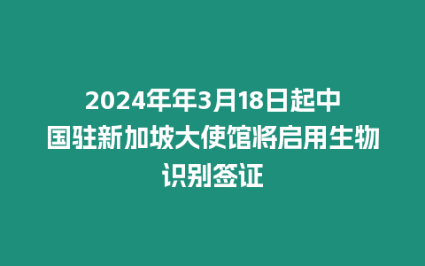 2024年年3月18日起中國駐新加坡大使館將啟用生物識別簽證