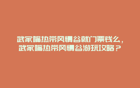 武家嘴熱帶風情谷就門票錢么，武家嘴熱帶風情谷游玩攻略？