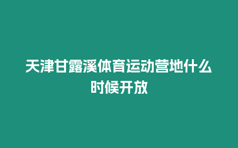 天津甘露溪體育運動營地什么時候開放