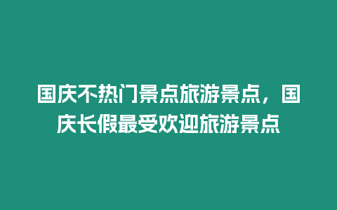 國慶不熱門景點旅游景點，國慶長假最受歡迎旅游景點