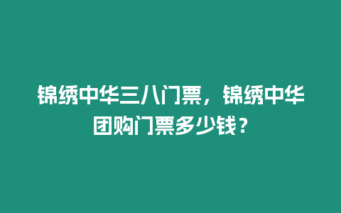 錦繡中華三八門票，錦繡中華團購門票多少錢？