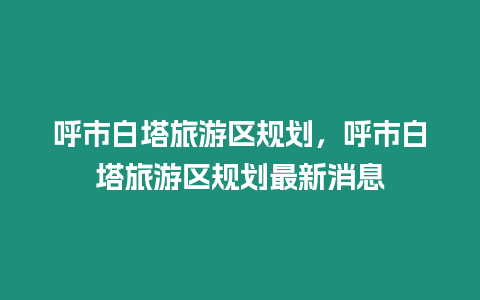 呼市白塔旅游區規劃，呼市白塔旅游區規劃最新消息