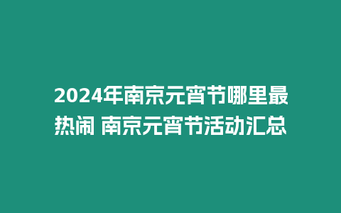 2024年南京元宵節哪里最熱鬧 南京元宵節活動匯總