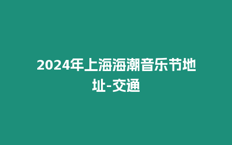 2024年上海海潮音樂節(jié)地址-交通