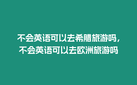 不會英語可以去希臘旅游嗎，不會英語可以去歐洲旅游嗎