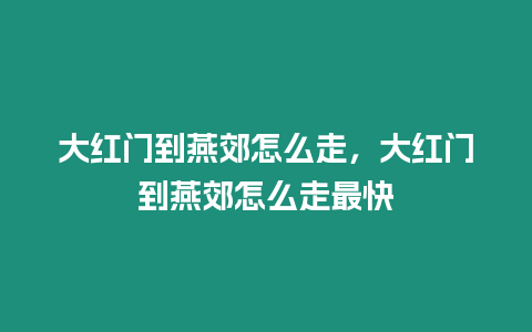 大紅門(mén)到燕郊怎么走，大紅門(mén)到燕郊怎么走最快