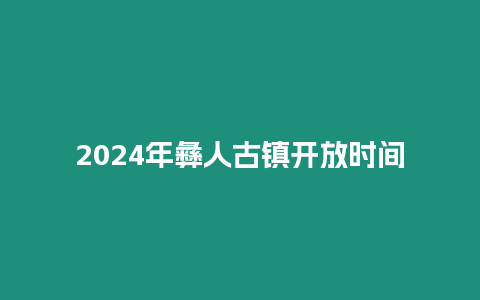 2024年彝人古鎮(zhèn)開放時間