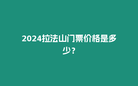 2024拉法山門票價(jià)格是多少？