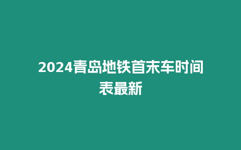 2024青島地鐵首末車時間表最新