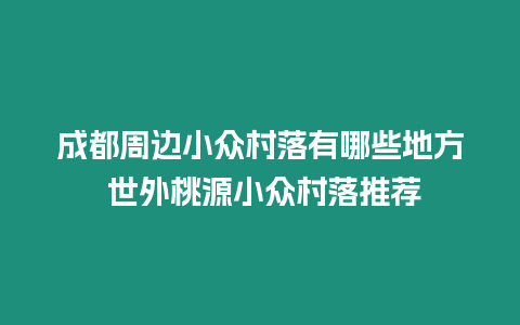 成都周邊小眾村落有哪些地方 世外桃源小眾村落推薦