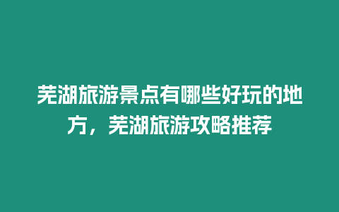 蕪湖旅游景點(diǎn)有哪些好玩的地方，蕪湖旅游攻略推薦