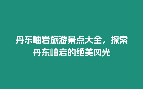 丹東岫巖旅游景點大全，探索丹東岫巖的絕美風(fēng)光