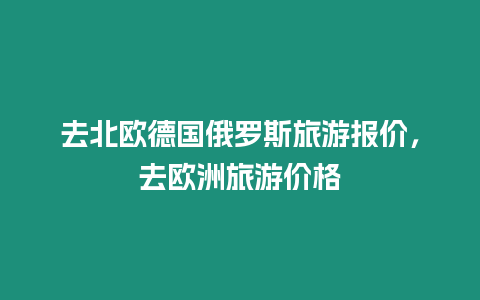 去北歐德國(guó)俄羅斯旅游報(bào)價(jià)，去歐洲旅游價(jià)格