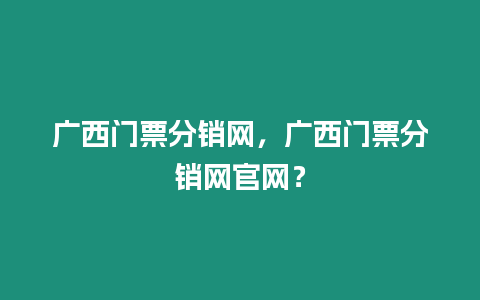 廣西門票分銷網，廣西門票分銷網官網？