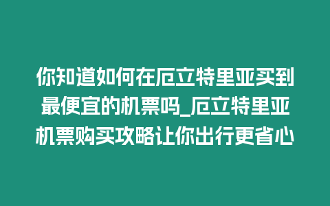 你知道如何在厄立特里亞買到最便宜的機票嗎_厄立特里亞機票購買攻略讓你出行更省心