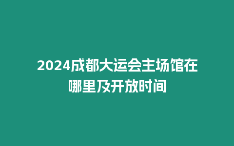 2024成都大運會主場館在哪里及開放時間