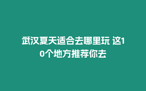 武漢夏天適合去哪里玩 這10個地方推薦你去