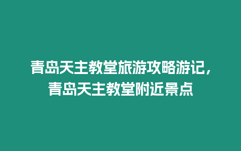 青島天主教堂旅游攻略游記，青島天主教堂附近景點