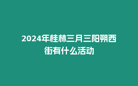 2024年桂林三月三陽(yáng)朔西街有什么活動(dòng)