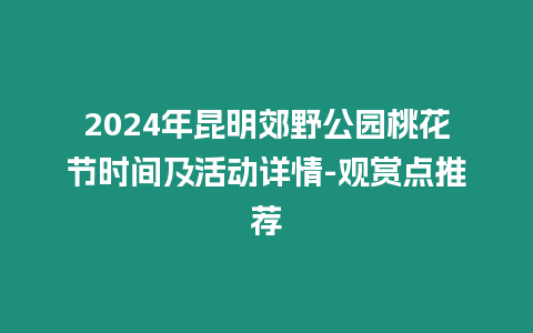 2024年昆明郊野公園桃花節時間及活動詳情-觀賞點推薦