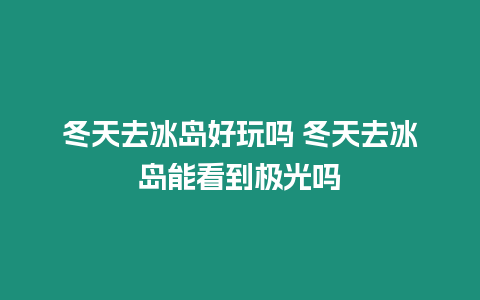 冬天去冰島好玩嗎 冬天去冰島能看到極光嗎