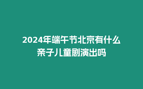 2024年端午節北京有什么親子兒童劇演出嗎